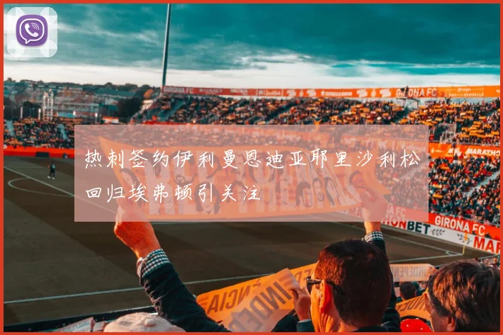 热刺签约伊利曼恩迪亚耶里沙利松回归埃弗顿引关注
