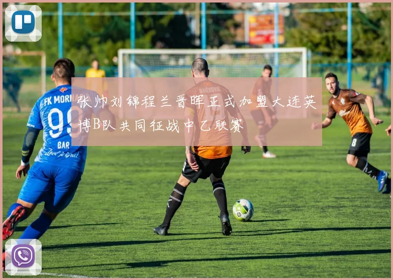 张帅刘锦程兰晋晖正式加盟大连英博B队共同征战中乙联赛