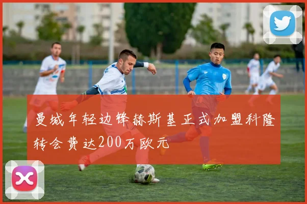 曼城年轻边锋赫斯基正式加盟科隆转会费达200万欧元