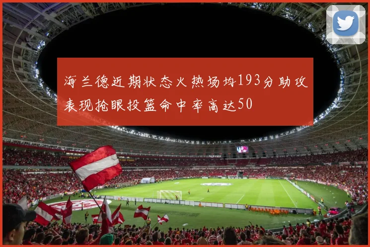 海兰德近期状态火热场均193分助攻表现抢眼投篮命中率高达50