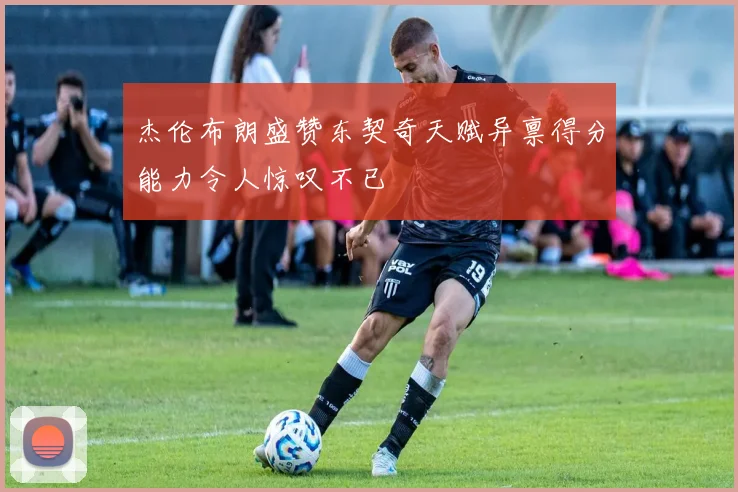 杰伦布朗盛赞东契奇天赋异禀得分能力令人惊叹不已