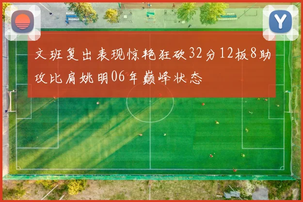 文班复出表现惊艳狂砍32分12板8助攻比肩姚明06年巅峰状态