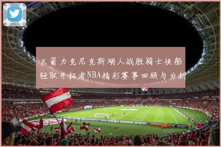 火箭力克尼克斯湖人战胜骑士快船轻取开拓者NBA精彩赛事回顾与分析