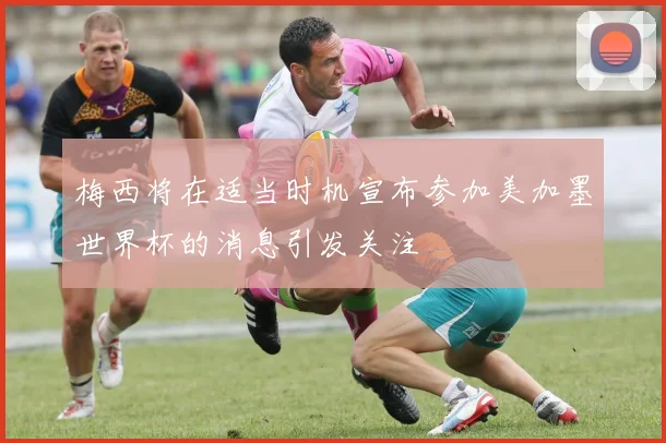 梅西将在适当时机宣布参加美加墨世界杯的消息引发关注