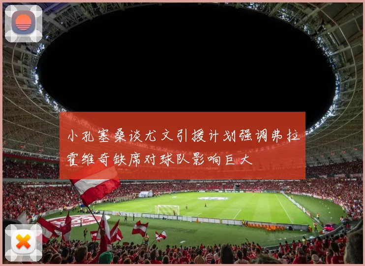 小孔塞桑谈尤文引援计划强调弗拉霍维奇缺席对球队影响巨大