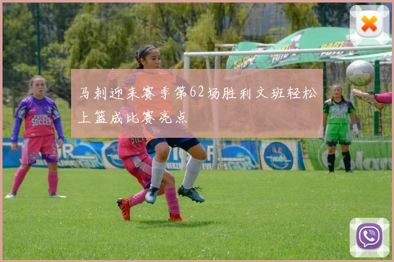马刺迎来赛季第62场胜利文班轻松上篮成比赛亮点