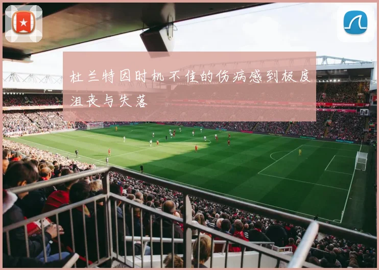杜兰特因时机不佳的伤病感到极度沮丧与失落