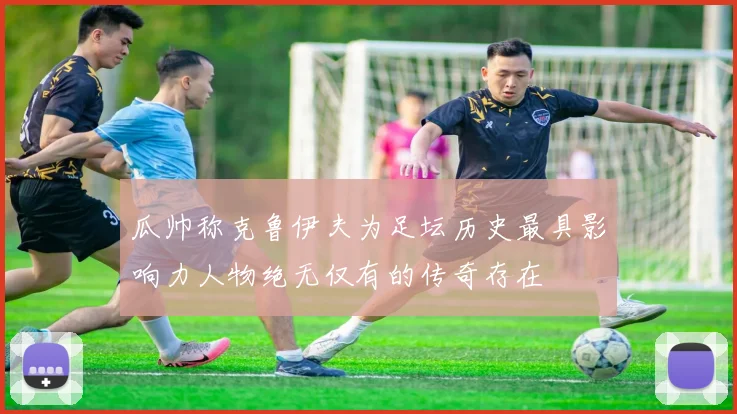 瓜帅称克鲁伊夫为足坛历史最具影响力人物绝无仅有的传奇存在
