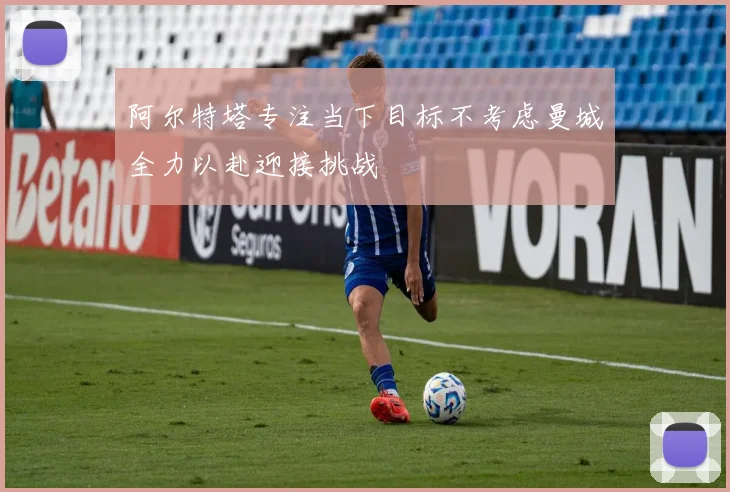 阿尔特塔专注当下目标不考虑曼城全力以赴迎接挑战