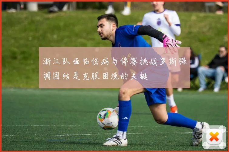 浙江队面临伤病与停赛挑战罗斯强调团结是克服困境的关键