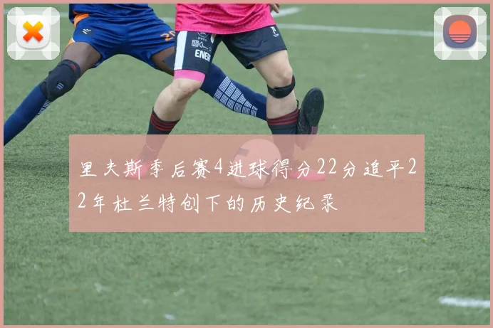 里夫斯季后赛4进球得分22分追平22年杜兰特创下的历史纪录