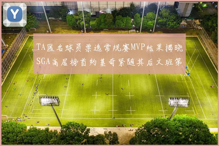 TA匿名球员票选常规赛MVP结果揭晓SGA高居榜首约基奇紧随其后文班第六
