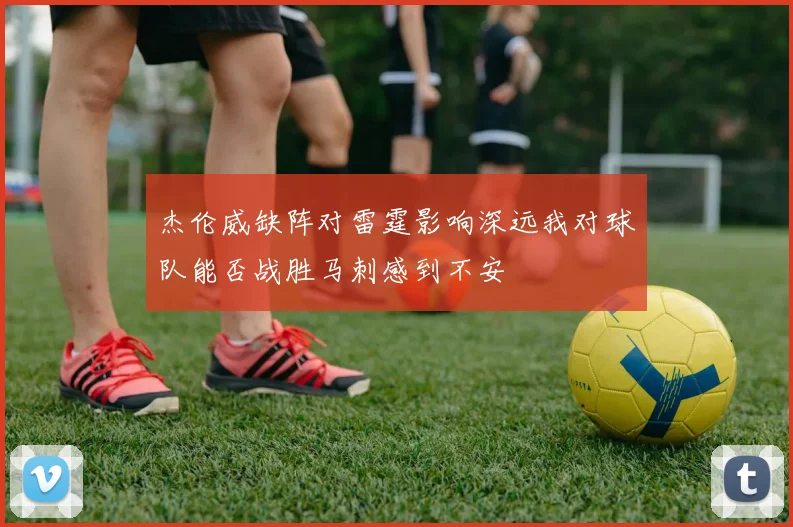 杰伦威缺阵对雷霆影响深远我对球队能否战胜马刺感到不安