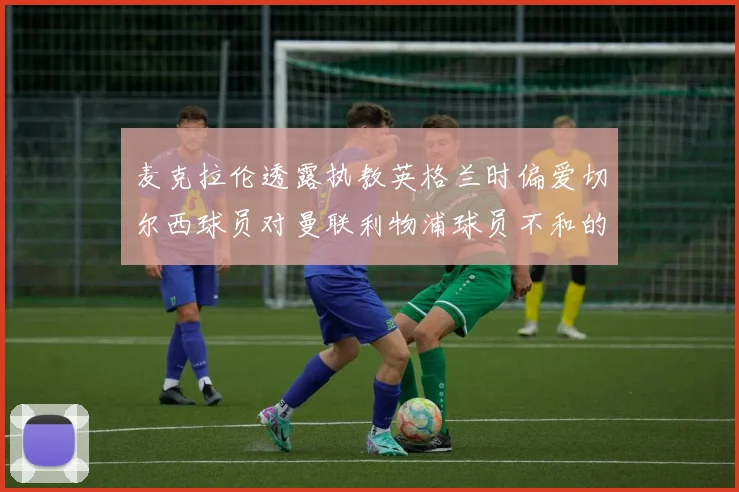 麦克拉伦透露执教英格兰时偏爱切尔西球员对曼联利物浦球员不和的看法