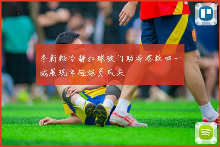 李新翔冷静扣球破门助海港扳回一城展现年轻球员风采