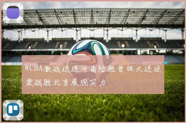 WCBA激战连连河南险胜晋级大连逆袭战胜北京展现实力