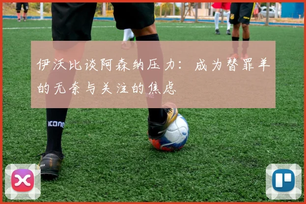 伊沃比谈阿森纳压力：成为替罪羊的无奈与关注的焦虑