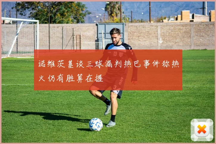 诺维茨基谈三球漏判热巴事件称热火仍有胜算在握