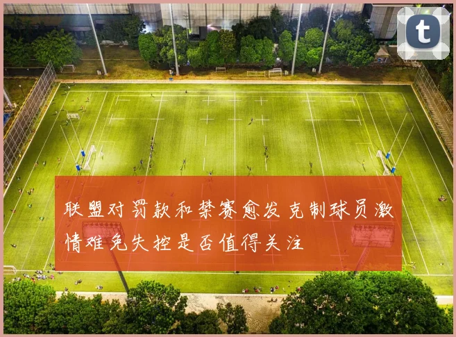 联盟对罚款和禁赛愈发克制球员激情难免失控是否值得关注