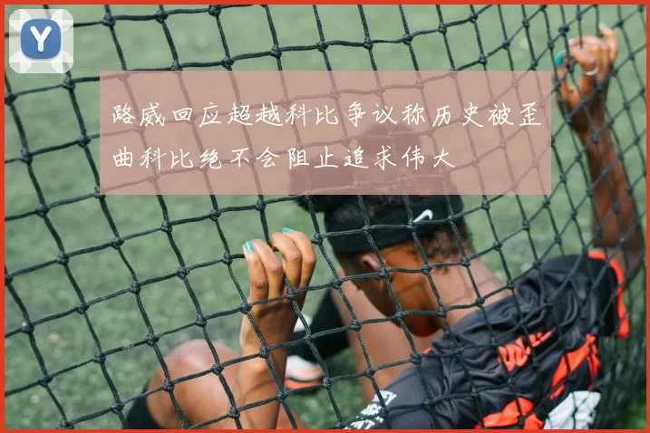 路威回应超越科比争议称历史被歪曲科比绝不会阻止追求伟大