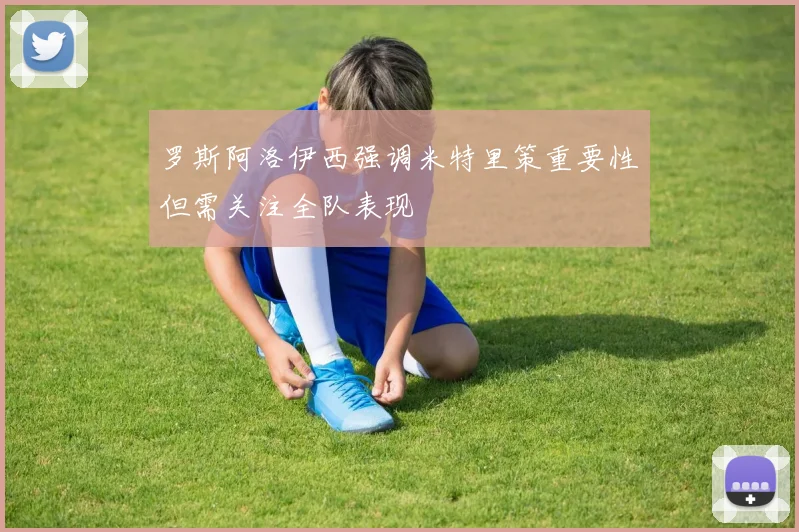罗斯阿洛伊西强调米特里策重要性但需关注全队表现