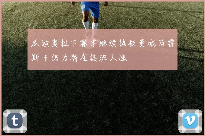 瓜迪奥拉下赛季继续执教曼城马雷斯卡仍为潜在接班人选