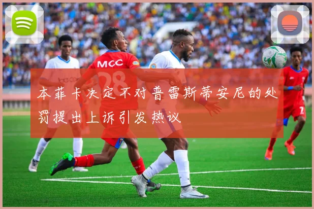 本菲卡决定不对普雷斯蒂安尼的处罚提出上诉引发热议
