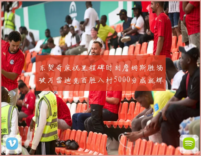 东契奇庆祝里程碑时刻詹姆斯胜场破万雷迪克百胜八村5000分成就辉煌
