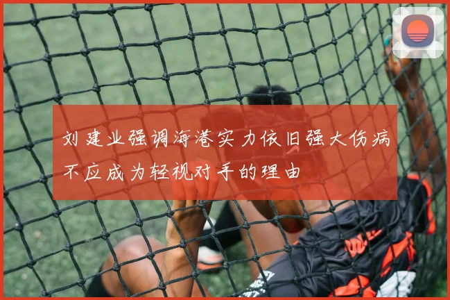 刘建业强调海港实力依旧强大伤病不应成为轻视对手的理由