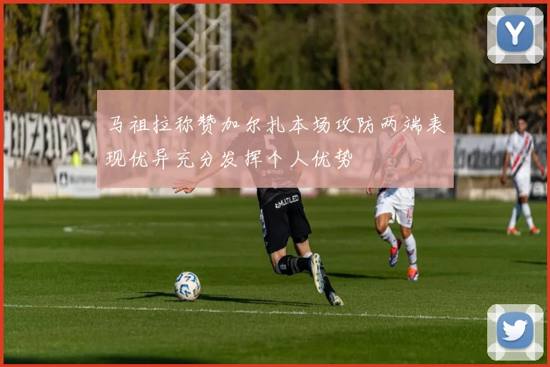 马祖拉称赞加尔扎本场攻防两端表现优异充分发挥个人优势