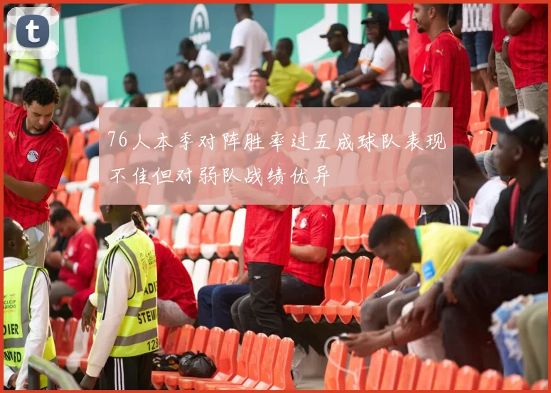 76人本季对阵胜率过五成球队表现不佳但对弱队战绩优异