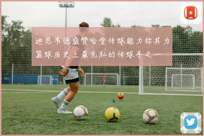 迪恩韦德盛赞哈登传球能力称其为篮球历史上最无私的传球手之一