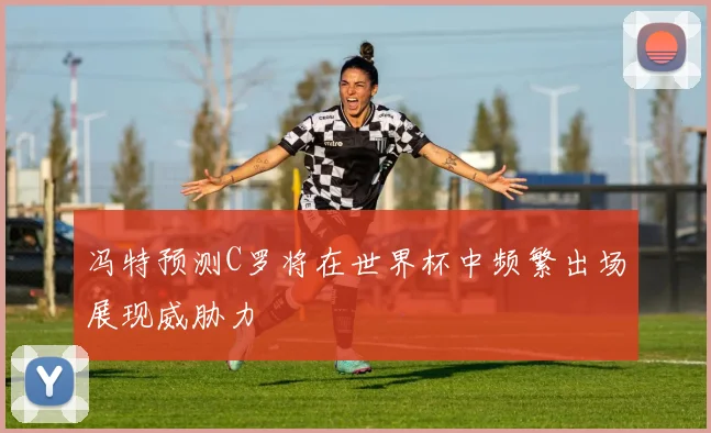 冯特预测C罗将在世界杯中频繁出场展现威胁力