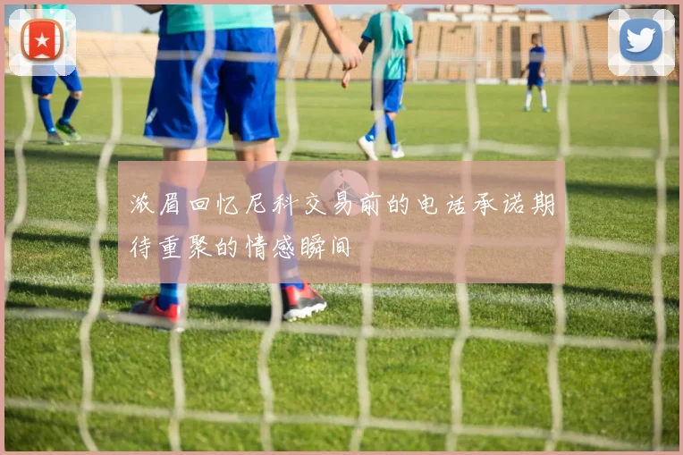 浓眉回忆尼科交易前的电话承诺期待重聚的情感瞬间