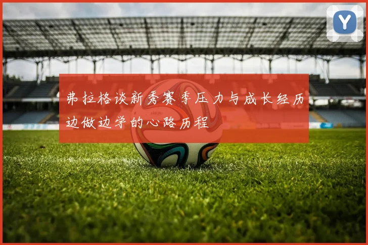 弗拉格谈新秀赛季压力与成长经历边做边学的心路历程