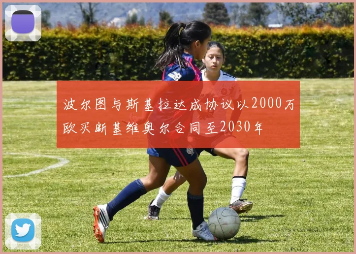波尔图与斯基拉达成协议以2000万欧买断基维奥尔合同至2030年