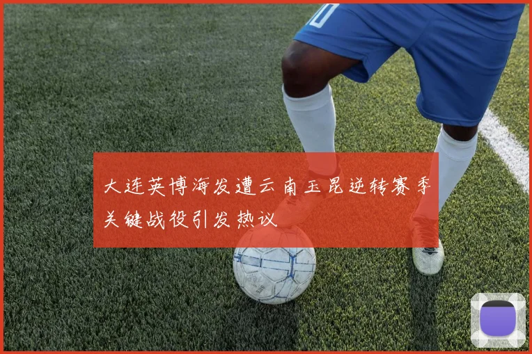 大连英博海发遭云南玉昆逆转赛季关键战役引发热议