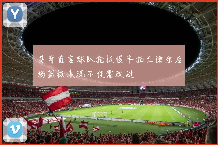 芬奇直言球队抢板慢半拍兰德尔后场篮板表现不佳需改进