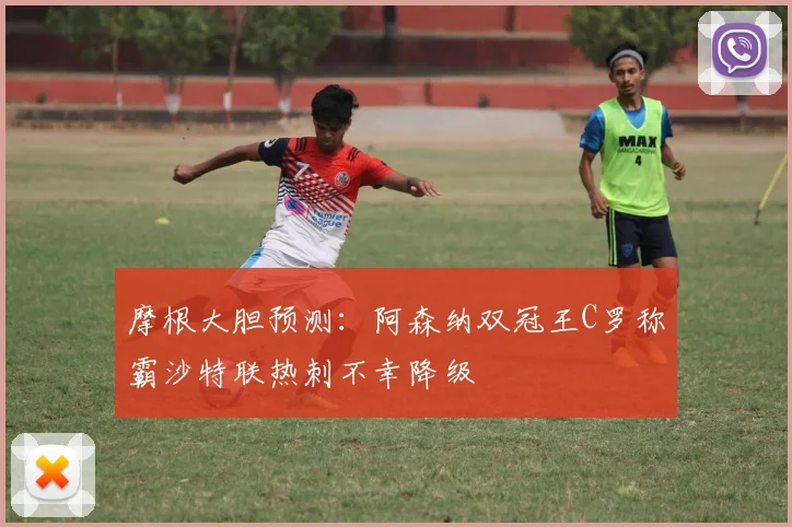 摩根大胆预测：阿森纳双冠王C罗称霸沙特联热刺不幸降级