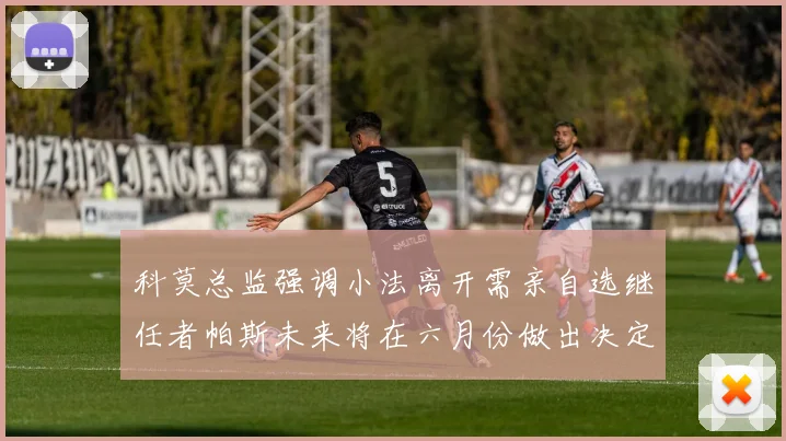 科莫总监强调小法离开需亲自选继任者帕斯未来将在六月份做出决定