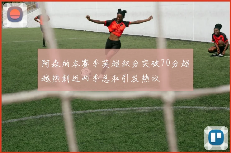 阿森纳本赛季英超积分突破70分超越热刺近两季总和引发热议