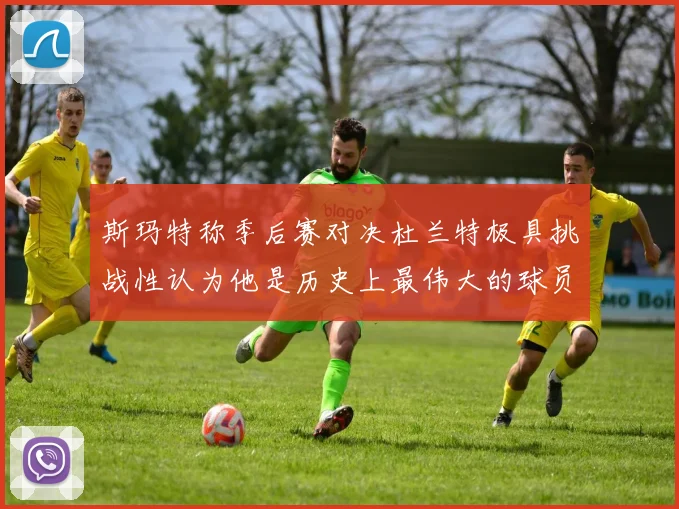 斯玛特称季后赛对决杜兰特极具挑战性认为他是历史上最伟大的球员之一